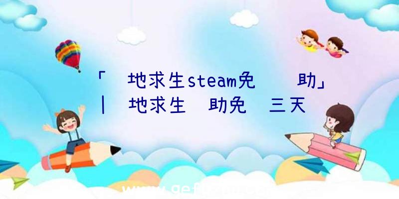 「绝地求生steam免费辅助」|绝地求生辅助免费三天